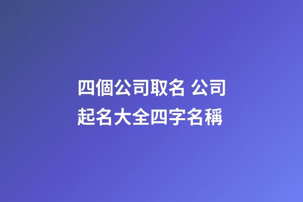 四個公司取名 公司起名大全四字名稱-第1張-公司起名-玄機派